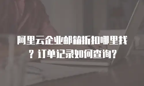 阿里云企业邮箱折扣哪里找？订单记录如何查询？