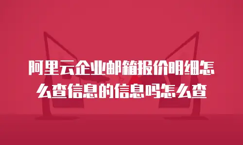 阿里云企业邮箱报价明细怎么查信息的信息吗怎么查