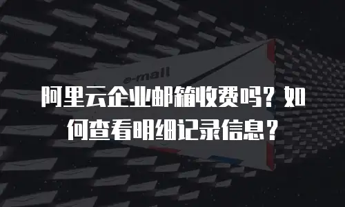 阿里云企业邮箱收费吗？如何查看明细记录信息？