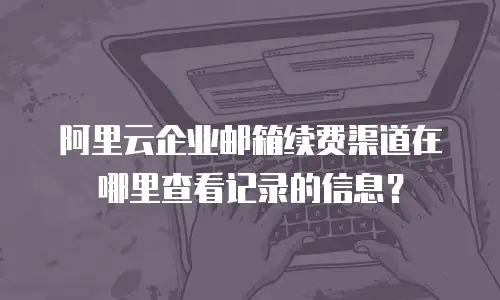 阿里云企业邮箱续费渠道在哪里查看记录的信息？