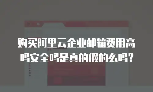 购买阿里云企业邮箱费用高吗安全吗是真的假的么吗?