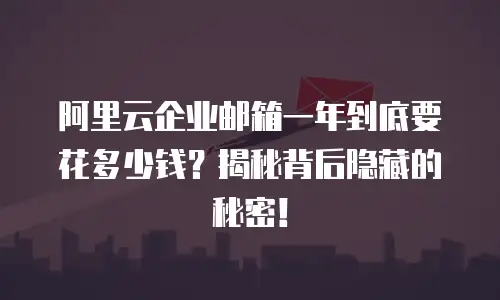 阿里云企业邮箱一年到底要花多少钱?揭秘背后隐藏的秘密!
