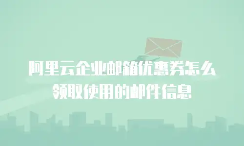 阿里云企业邮箱优惠券怎么领取使用的邮件信息