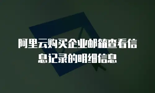 阿里云购买企业邮箱查看信息记录的明细信息