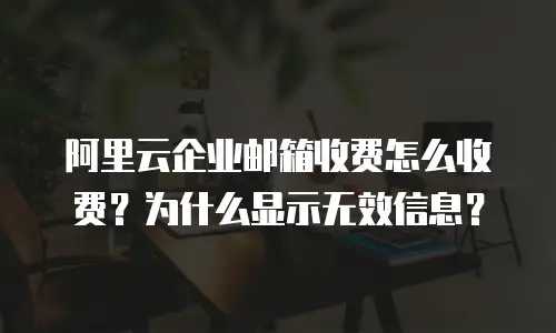 阿里云企业邮箱收费怎么收费？为什么显示无效信息？