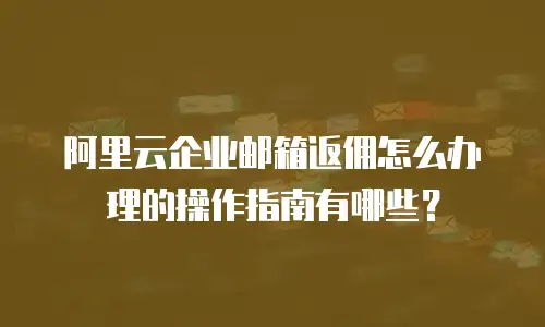 阿里云企业邮箱返佣怎么办理的操作指南有哪些？
