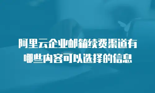 阿里云企业邮箱续费渠道有哪些内容可以选择的信息