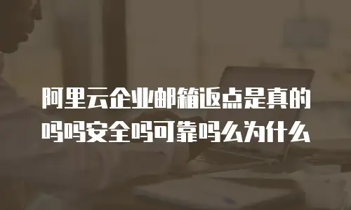 阿里云企业邮箱返点是真的吗吗安全吗可靠吗么为什么