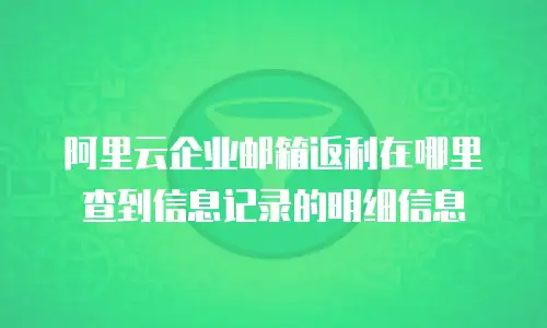 阿里云企业邮箱返利在哪里查到信息记录的明细信息