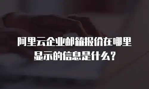 阿里云企业邮箱报价在哪里显示的信息是什么?