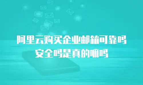阿里云购买企业邮箱可靠吗安全吗是真的嘛吗