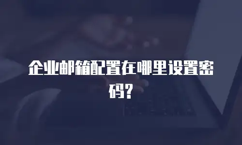 企业邮箱配置在哪里设置密码?