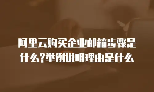 阿里云购买企业邮箱步骤是什么?举例说明理由是什么