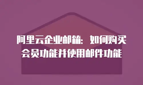 阿里云企业邮箱：如何购买会员功能并使用邮件功能