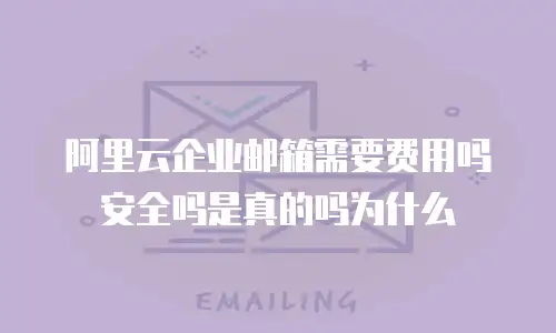 阿里云企业邮箱需要费用吗安全吗是真的吗为什么