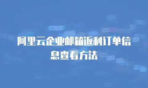 阿里云企业邮箱返利订单信息查看方法