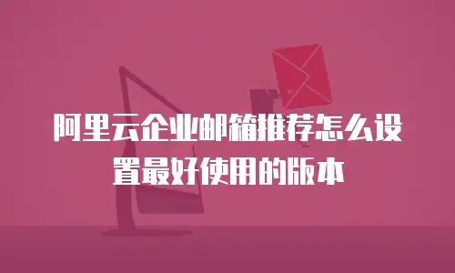 阿里云企业邮箱推荐怎么设置最好使用的版本
