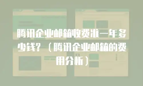 腾讯企业邮箱收费准一年多少钱？（腾讯企业邮箱的费用分析）