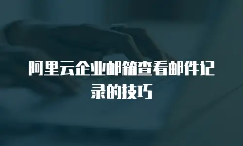 阿里云企业邮箱查看邮件记录的技巧