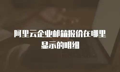 阿里云企业邮箱报价在哪里显示的明细