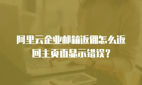 阿里云企业邮箱返佣怎么返回主页面显示错误？