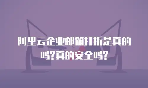 阿里云企业邮箱打折是真的吗?真的安全吗?