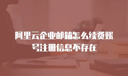 阿里云企业邮箱怎么续费账号注册信息不存在