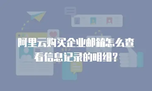 阿里云购买企业邮箱怎么查看信息记录的明细？