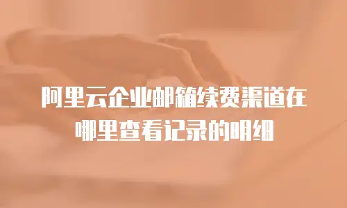 阿里云企业邮箱续费渠道在哪里查看记录的明细