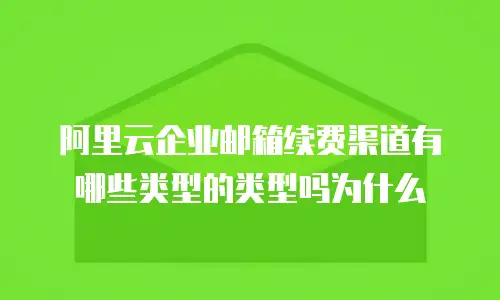 阿里云企业邮箱续费渠道有哪些类型的类型吗为什么