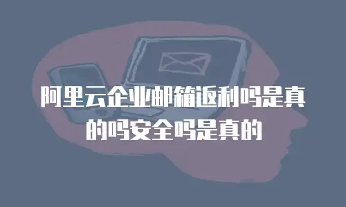 阿里云企业邮箱返利吗是真的吗安全吗是真的