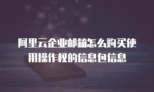 阿里云企业邮箱怎么购买使用操作权的信息包信息