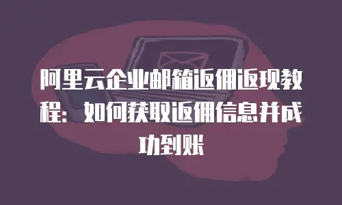 阿里云企业邮箱返佣返现教程:如何获取返佣信息并成功到账