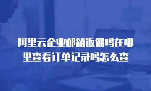 阿里云企业邮箱返佣吗在哪里查看订单记录吗怎么查