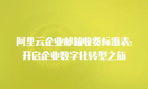 阿里云企业邮箱收费标准表:开启企业数字化转型之旅