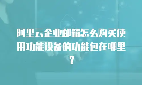 阿里云企业邮箱怎么购买使用功能设备的功能包在哪里？