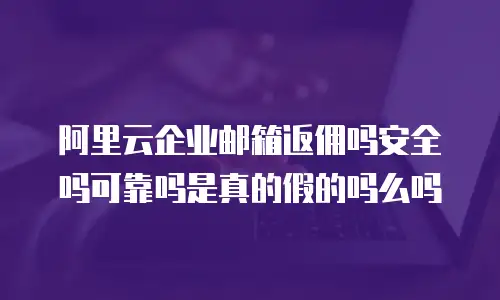 阿里云企业邮箱返佣吗安全吗可靠吗是真的假的吗么吗