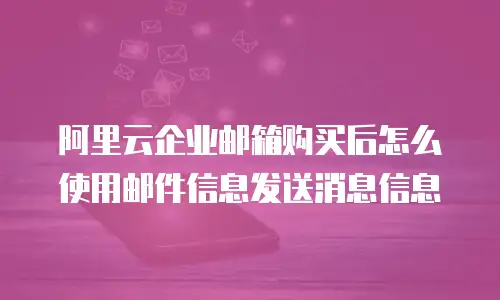 阿里云企业邮箱购买后怎么使用邮件信息发送消息信息