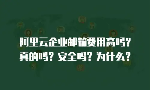 阿里云企业邮箱费用高吗？真的吗？安全吗？为什么？