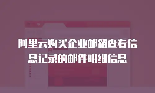 阿里云购买企业邮箱查看信息记录的邮件明细信息