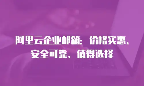 阿里云企业邮箱：价格实惠、安全可靠、值得选择