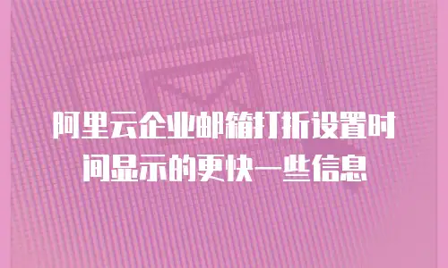 阿里云企业邮箱打折设置时间显示的更快一些信息