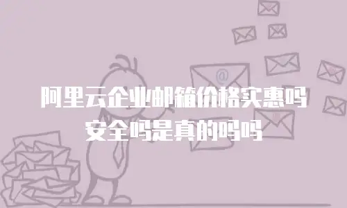 阿里云企业邮箱价格实惠吗安全吗是真的吗吗