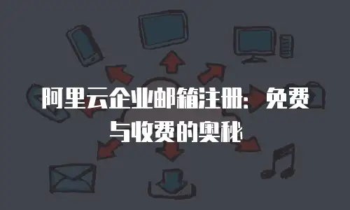 阿里云企业邮箱注册：免费与收费的奥秘