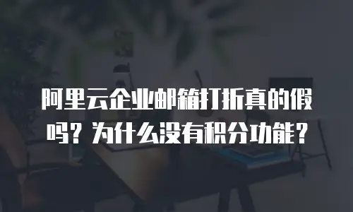 阿里云企业邮箱打折真的假吗?为什么没有积分功能?