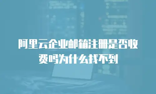 阿里云企业邮箱注册是否收费吗为什么找不到
