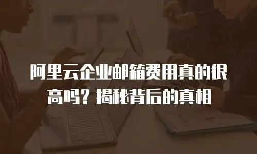 阿里云企业邮箱费用真的很高吗？揭秘背后的真相