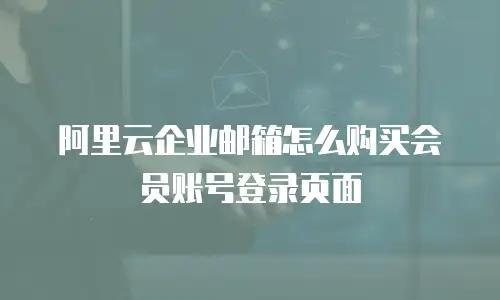 阿里云企业邮箱怎么购买会员账号登录页面