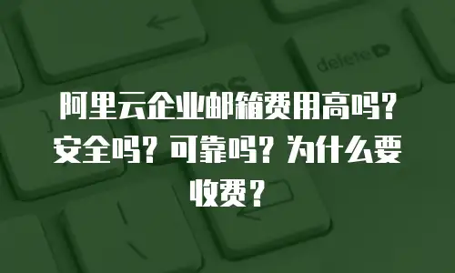 阿里云企业邮箱费用高吗？安全吗？可靠吗？为什么要收费？