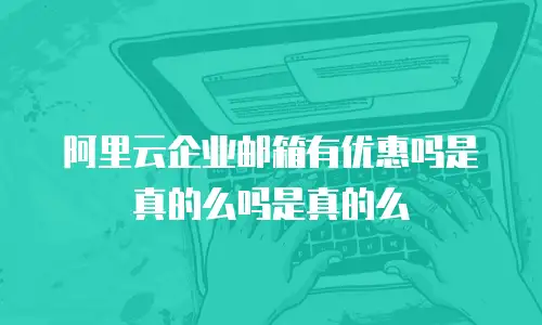 阿里云企业邮箱有优惠吗是真的么吗是真的么